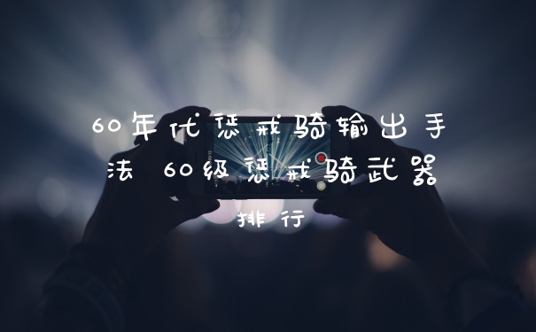 60年代惩戒骑输出手法 60级惩戒骑武器排行