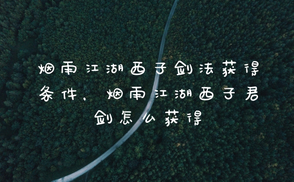 烟雨江湖西子剑法获得条件，烟雨江湖西子君剑怎么获得