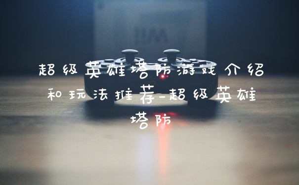 超级英雄塔防游戏介绍和玩法推荐_超级英雄塔防