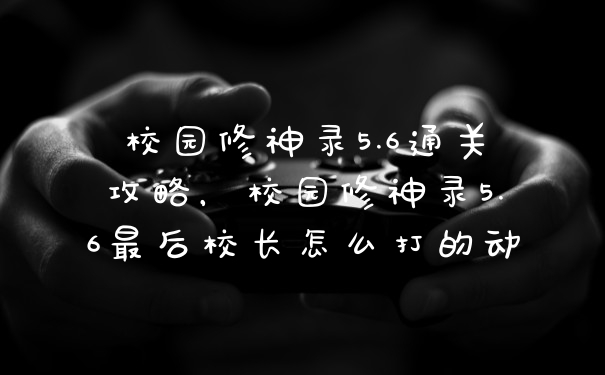 校园修神录5.6通关攻略，校园修神录5.6最后校长怎么打的动