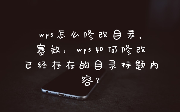 wps怎么修改目录，赛效：wps如何修改已经存在的目录标题内容？