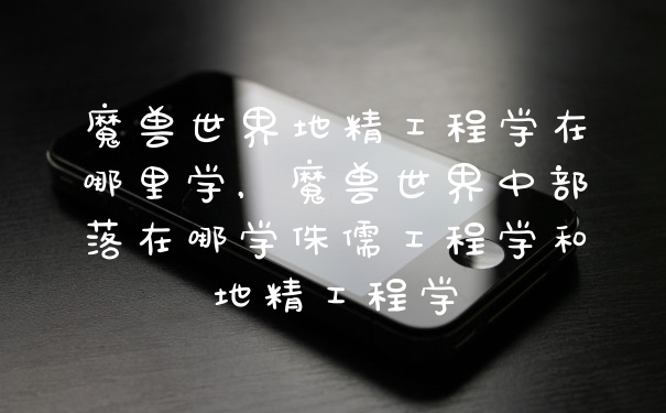魔兽世界地精工程学在哪里学，魔兽世界中部落在哪学侏儒工程学和地精工程学
