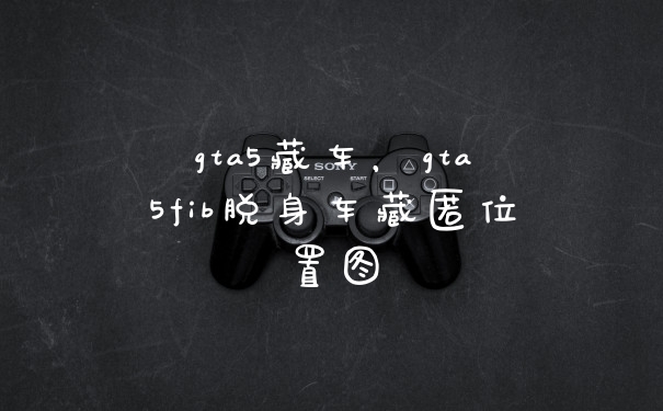 gta5藏车，gta5fib脱身车藏匿位置图
