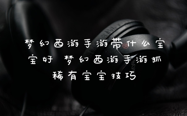 梦幻西游手游带什么宝宝好 梦幻西游手游抓稀有宝宝技巧