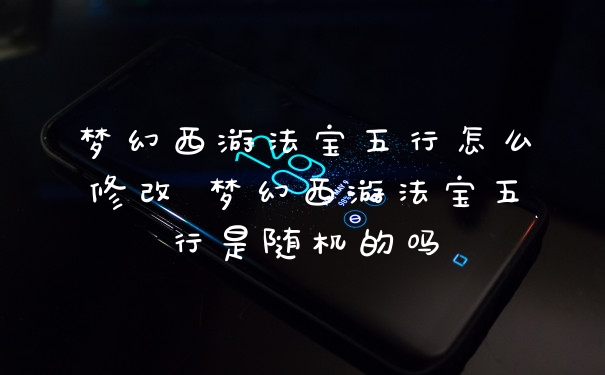 梦幻西游法宝五行怎么修改 梦幻西游法宝五行是随机的吗
