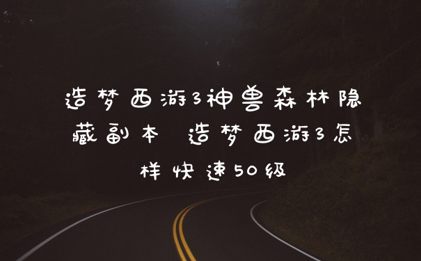造梦西游3神兽森林隐藏副本 造梦西游3怎样快速50级