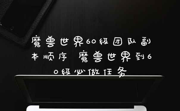 魔兽世界60级团队副本顺序 魔兽世界到60级必做任务
