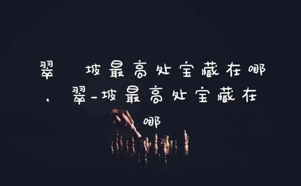 翠玦坡最高处宝藏在哪，翠_坡最高处宝藏在哪