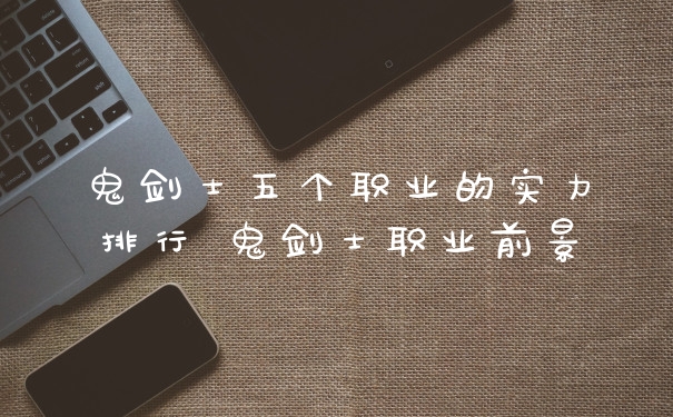 鬼剑士五个职业的实力排行 鬼剑士职业前景