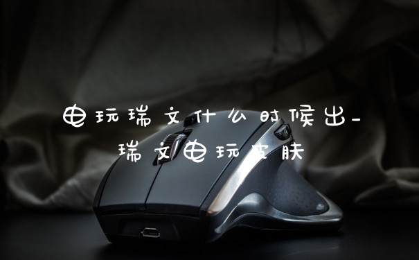 电玩瑞文什么时候出_瑞文电玩皮肤