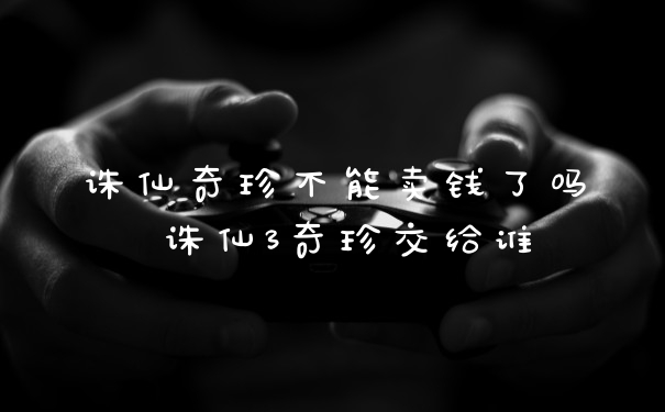 诛仙奇珍不能卖钱了吗 诛仙3奇珍交给谁