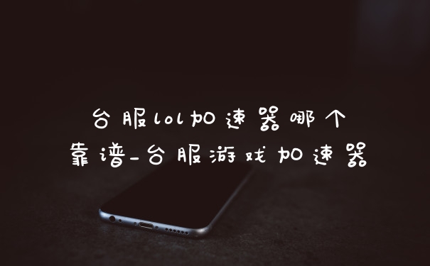 台服lol加速器哪个靠谱_台服游戏加速器