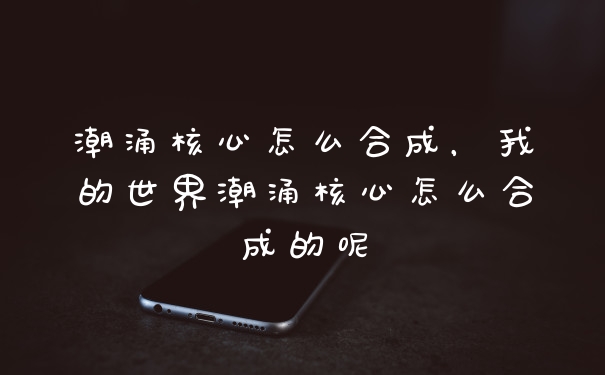 潮涌核心怎么合成，我的世界潮涌核心怎么合成的呢