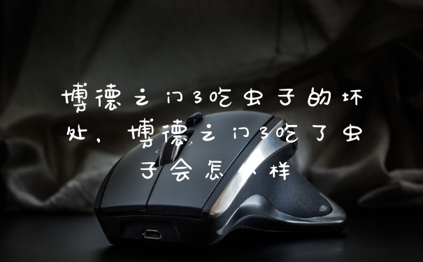 博德之门3吃虫子的坏处，博德之门3吃了虫子会怎么样