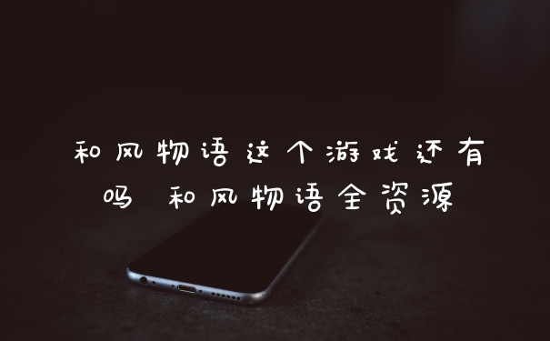 和风物语这个游戏还有吗 和风物语全资源