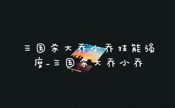 三国杀大乔小乔技能强度_三国杀大乔小乔