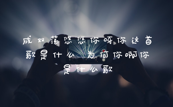 成双荡悠悠你呀你这首歌是什么 为何你啊你是什么歌