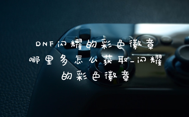 DNF闪耀的彩色徽章哪里多怎么获取_闪耀的彩色徽章