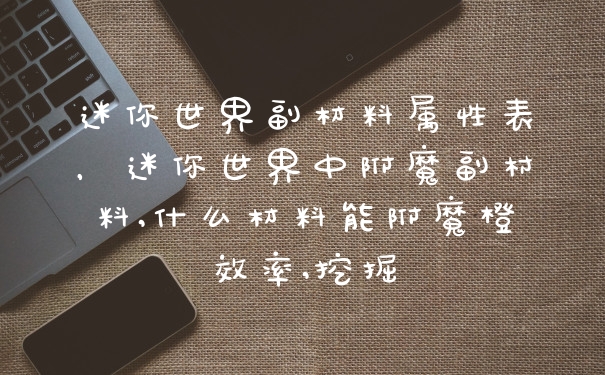 迷你世界副材料属性表，迷你世界中附魔副村料,什么材料能附魔橙效率,挖掘