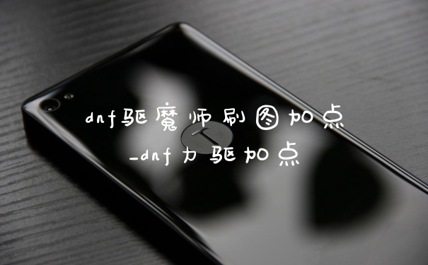 dnf驱魔师刷图加点_dnf力驱加点