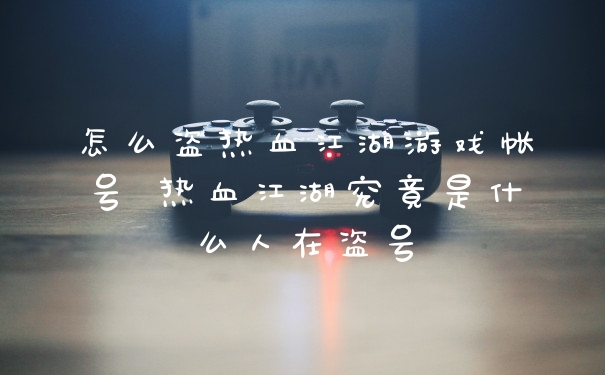 怎么盗热血江湖游戏帐号 热血江湖究竟是什么人在盗号