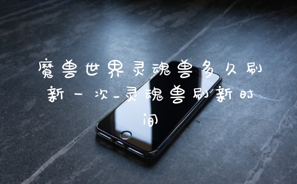 魔兽世界灵魂兽多久刷新一次_灵魂兽刷新时间