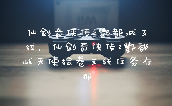 仙剑奇侠传2酆都城支线，仙剑奇侠传2酆都城天使绘卷支线任务在那