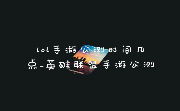 lol手游公测时间几点_英雄联盟手游公测