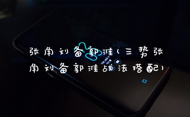 张角刘备郭淮(三势张角刘备郭淮战法搭配)