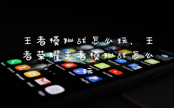 王者模拟战怎么玩，王者荣耀王者模拟战怎么玩