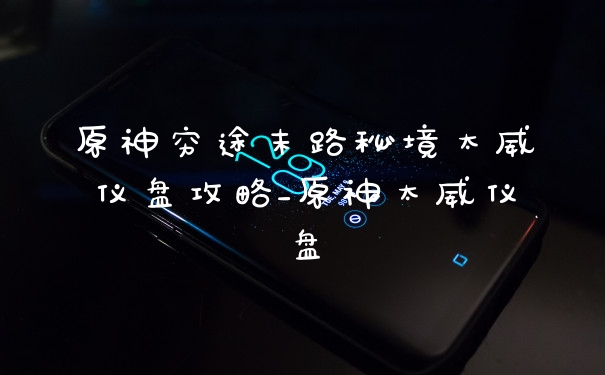 原神穷途末路秘境太威仪盘攻略_原神太威仪盘
