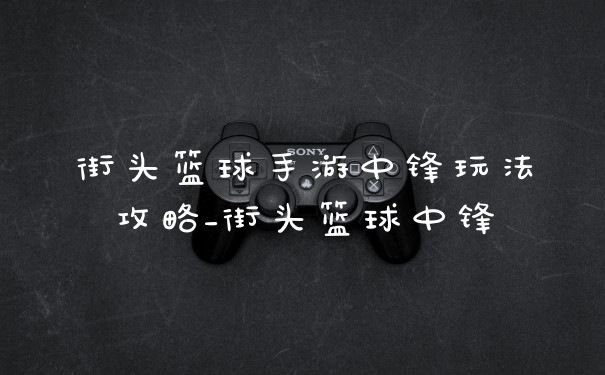街头篮球手游中锋玩法攻略_街头篮球中锋