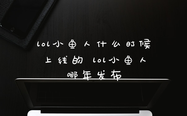 lol小鱼人什么时候上线的 lol小鱼人哪年发布