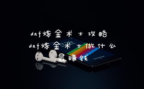 dnf炼金术士攻略 dnf炼金术士做什么最赚钱