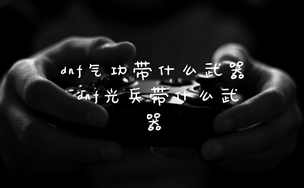dnf气功带什么武器 dnf光兵带什么武器