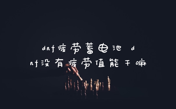 dnf疲劳蓄电池 dnf没有疲劳值能干嘛