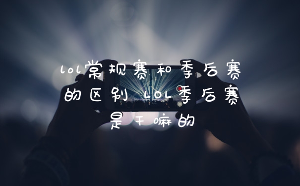 lol常规赛和季后赛的区别 LOL季后赛是干嘛的