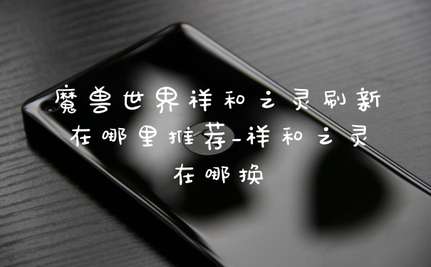 魔兽世界祥和之灵刷新在哪里推荐_祥和之灵在哪换