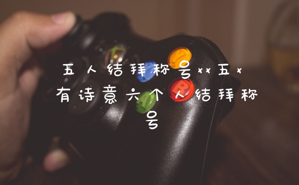 五人结拜称号xx五x 有诗意六个人结拜称号