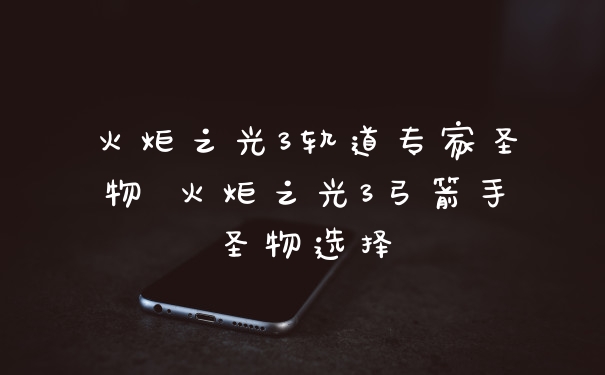 火炬之光3轨道专家圣物 火炬之光3弓箭手圣物选择