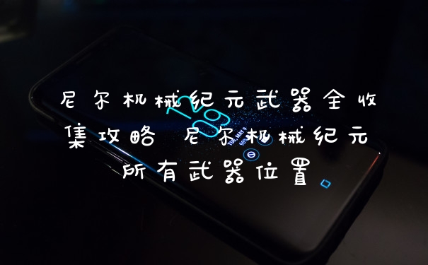 尼尔机械纪元武器全收集攻略 尼尔机械纪元所有武器位置