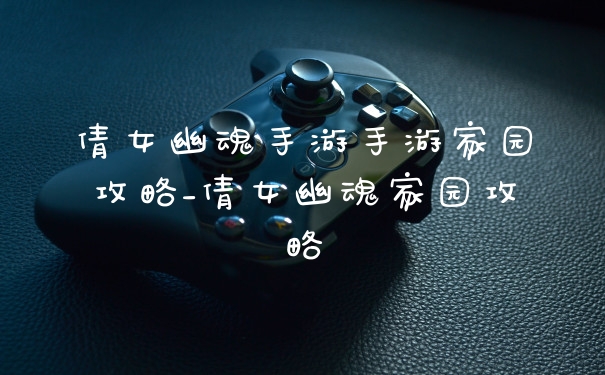 倩女幽魂手游手游家园攻略_倩女幽魂家园攻略