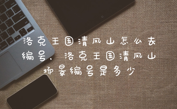 洛克王国清风山怎么去编号，洛克王国清风山场景编号是多少