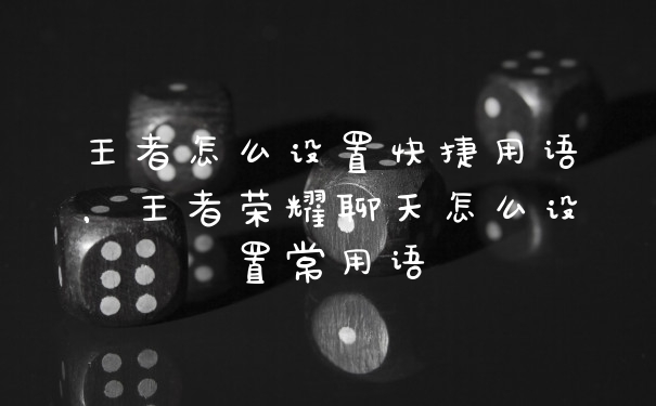 王者怎么设置快捷用语，王者荣耀聊天怎么设置常用语