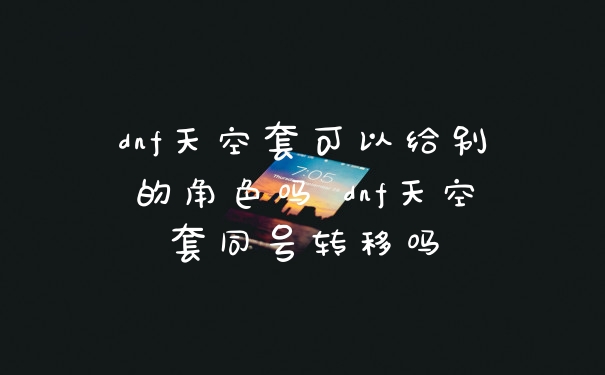 dnf天空套可以给别的角色吗 dnf天空套同号转移吗