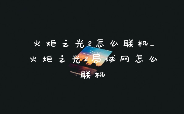 火炬之光2怎么联机_火炬之光2局域网怎么联机