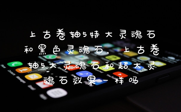 上古卷轴5特大灵魂石和黑色灵魂石，上古卷轴5大灵魂石和超大灵魂石效果一样吗