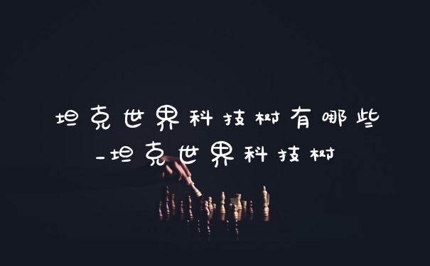 坦克世界科技树有哪些_坦克世界科技树