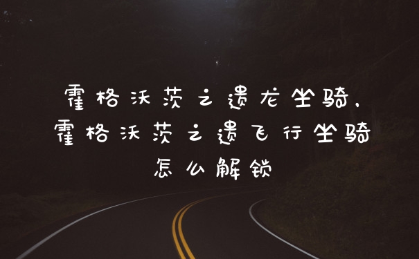 霍格沃茨之遗龙坐骑,霍格沃茨之遗飞行坐骑怎么解锁
