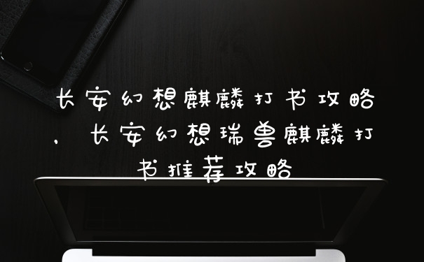 长安幻想麒麟打书攻略，长安幻想瑞兽麒麟打书推荐攻略